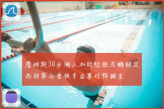 詹姆斯30分湖人加时险胜尼鹕锁定西部第七晋级季后赛对阵掘金