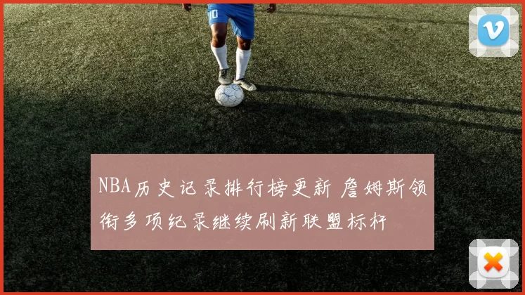 NBA历史记录排行榜更新 詹姆斯领衔多项纪录继续刷新联盟标杆