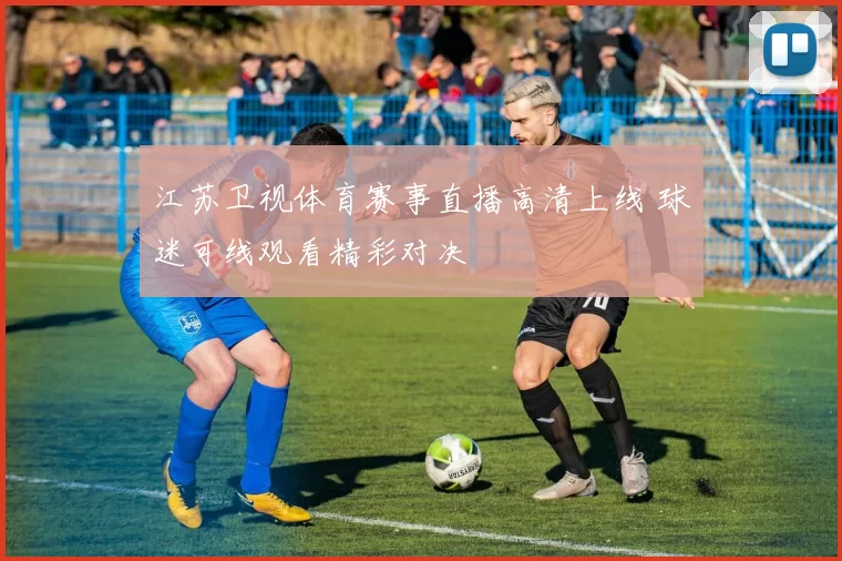 江苏卫视体育赛事直播高清上线 球迷可线观看精彩对决