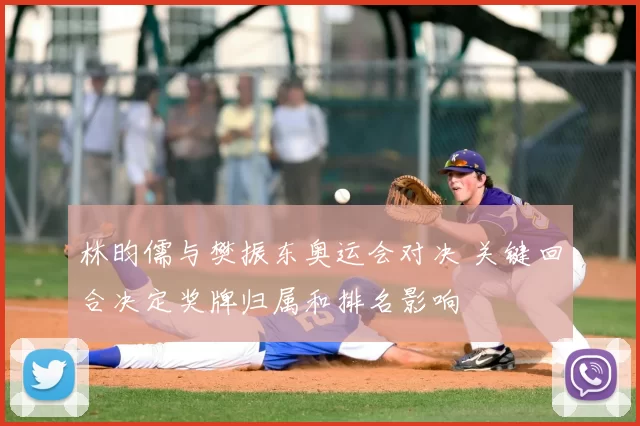 林昀儒与樊振东奥运会对决 关键回合决定奖牌归属和排名影响